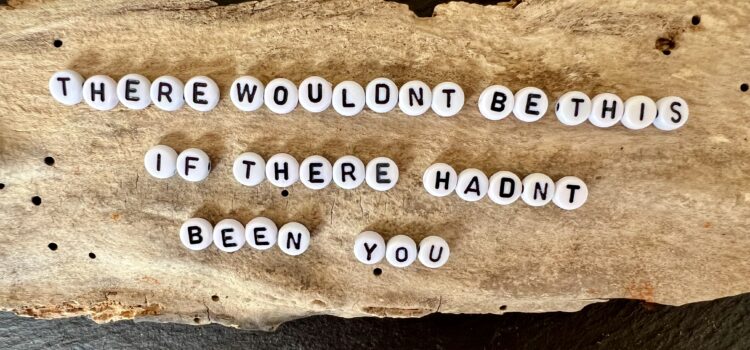 There wouldn’t be this if there hadn’t been you